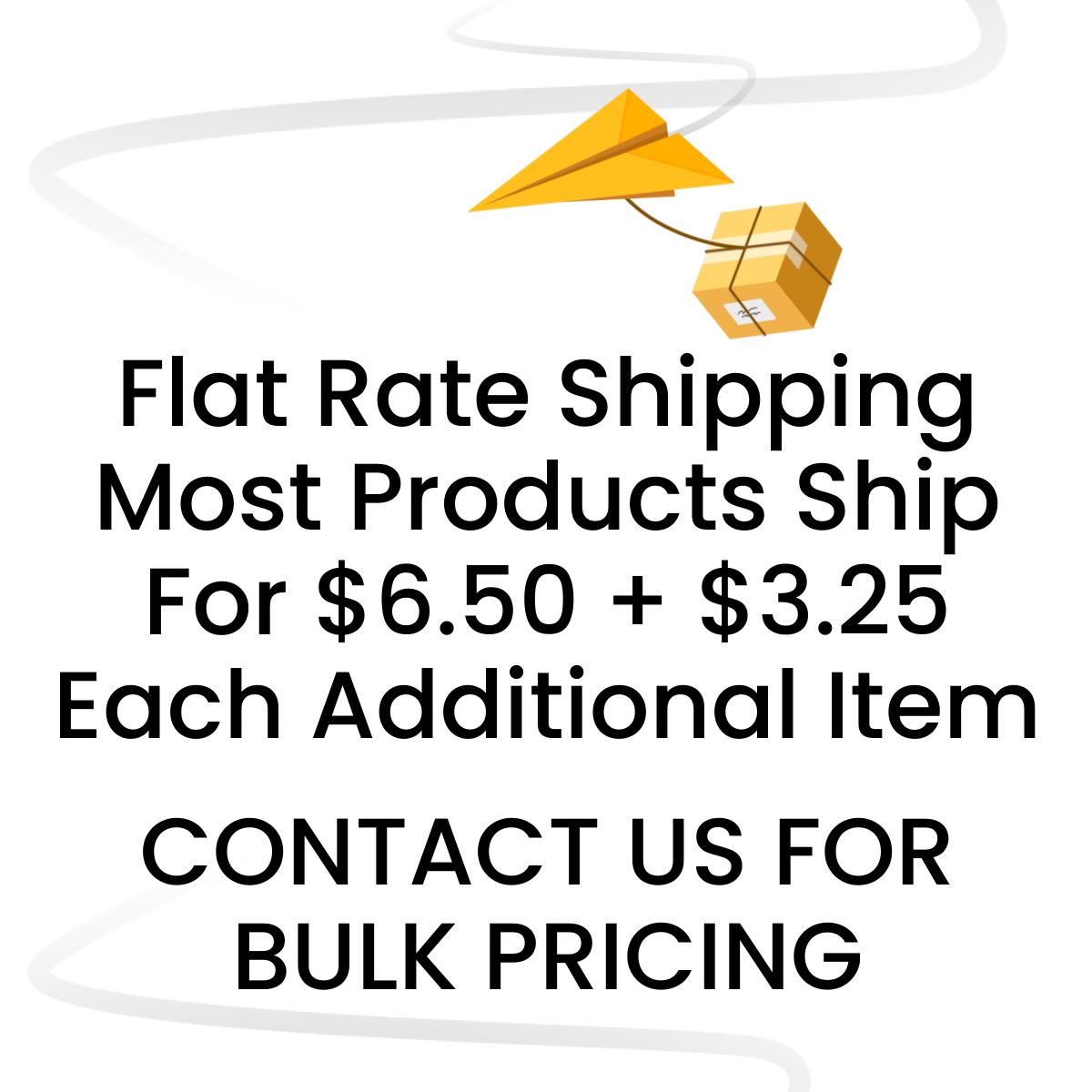 Flat Rate Shipping Most Products Ship For $6.50 + $3.25 Each Additional Item. CONTACT US FOR BULK PRICING