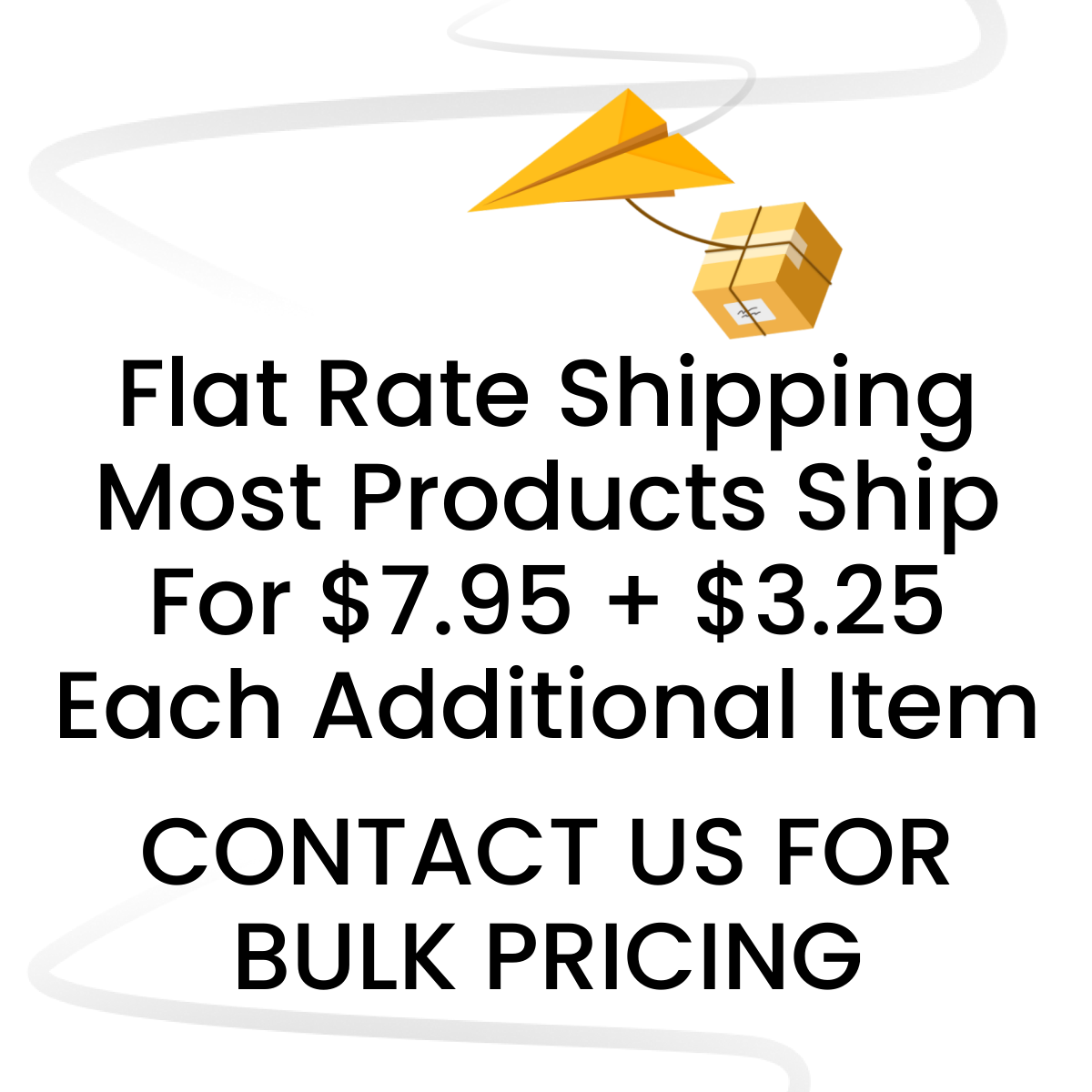 Flat Rate Shipping Most Products Ship For $7.95 + $3.25  Each Additional Item CONTACT US FOR BULK PRICING